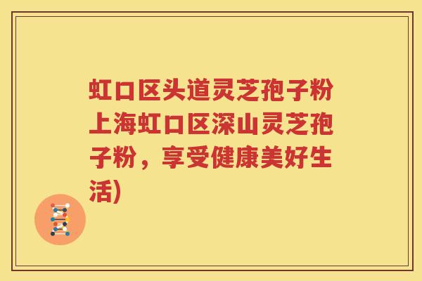 虹口区头道灵芝孢子粉上海虹口区深山灵芝孢子粉，享受健康美好生活)