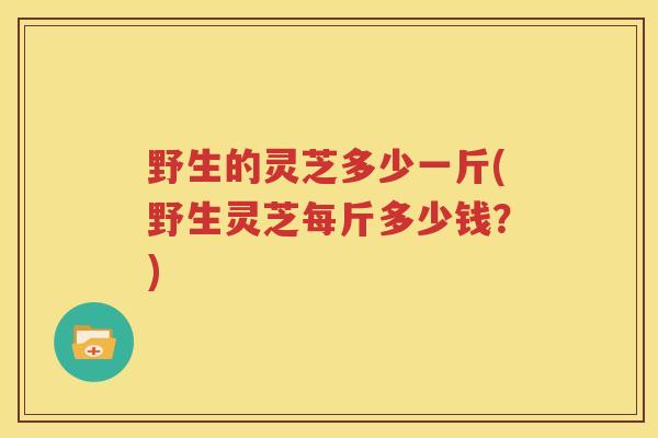 野生的灵芝多少一斤(野生灵芝每斤多少钱？)