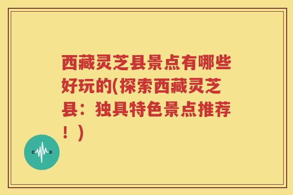 西藏灵芝县景点有哪些好玩的(探索西藏灵芝县：独具特色景点推荐！)