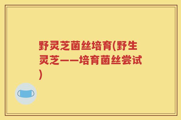 野灵芝菌丝培育(野生灵芝——培育菌丝尝试)