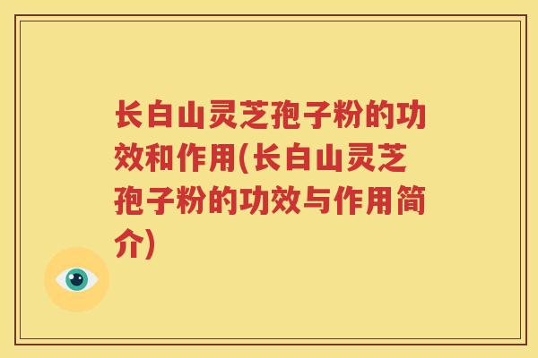 长白山灵芝孢子粉的功效和作用(长白山灵芝孢子粉的功效与作用简介)