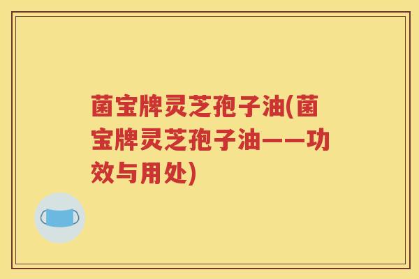 菌宝牌灵芝孢子油(菌宝牌灵芝孢子油——功效与用处)