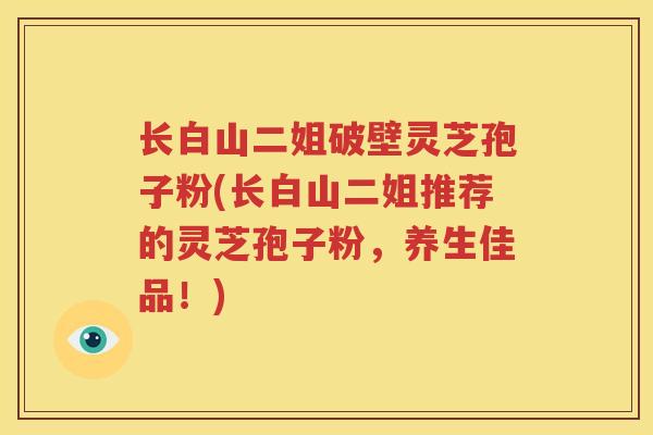 长白山二姐破壁灵芝孢子粉(长白山二姐推荐的灵芝孢子粉，养生佳品！)