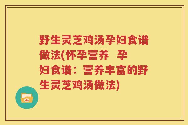 野生灵芝鸡汤孕妇食谱做法(怀孕营养  孕妇食谱：营养丰富的野生灵芝鸡汤做法)