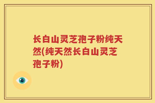 长白山灵芝孢子粉纯天然(纯天然长白山灵芝孢子粉)