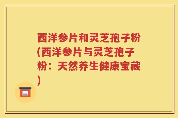 西洋参片和灵芝孢子粉(西洋参片与灵芝孢子粉：天然养生健康宝藏)