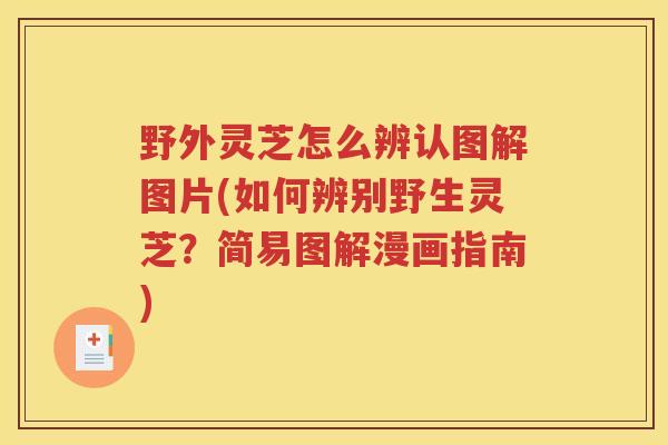 野外灵芝怎么辨认图解图片(如何辨别野生灵芝？简易图解漫画指南)