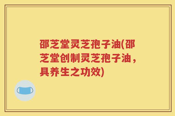 邵芝堂灵芝孢子油(邵芝堂创制灵芝孢子油，具养生之功效)