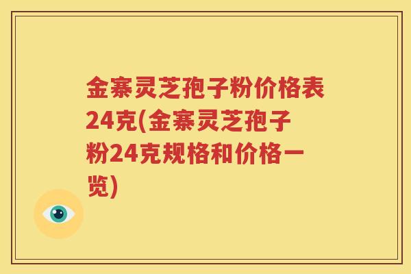 金寨灵芝孢子粉价格表24克(金寨灵芝孢子粉24克规格和价格一览)