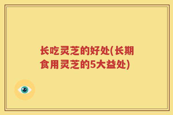 长吃灵芝的好处(长期食用灵芝的5大益处)