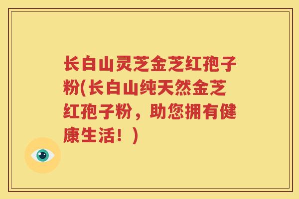 长白山灵芝金芝红孢子粉(长白山纯天然金芝红孢子粉，助您拥有健康生活！)