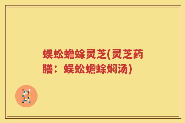 蜈蚣蟾蜍灵芝(灵芝药膳：蜈蚣蟾蜍焖汤)