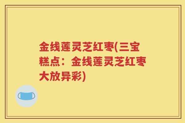 金线莲灵芝红枣(三宝糕点：金线莲灵芝红枣大放异彩)