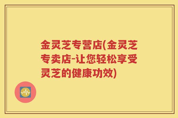 金灵芝专营店(金灵芝专卖店-让您轻松享受灵芝的健康功效)