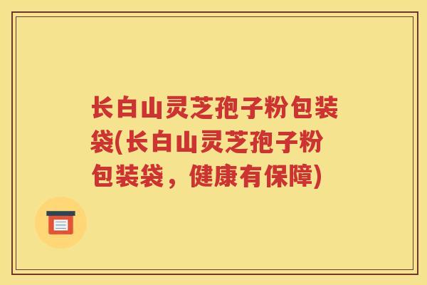 长白山灵芝孢子粉包装袋(长白山灵芝孢子粉包装袋，健康有保障)