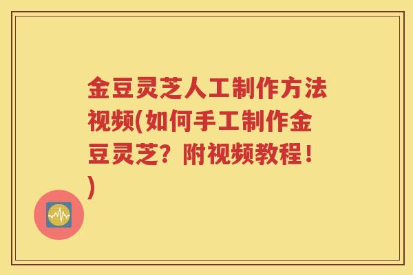 金豆灵芝人工制作方法视频(如何手工制作金豆灵芝？附视频教程！)