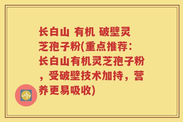 长白山 有机 破壁灵芝孢子粉(重点推荐：长白山有机灵芝孢子粉，受破壁技术加持，营养更易吸收)