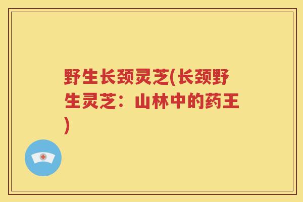 野生长颈灵芝(长颈野生灵芝：山林中的药王)
