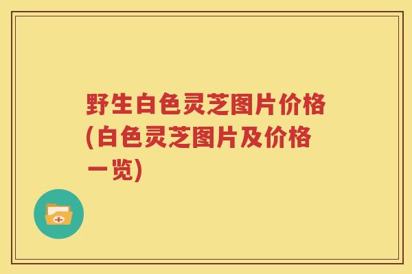 野生白色灵芝图片价格(白色灵芝图片及价格一览)