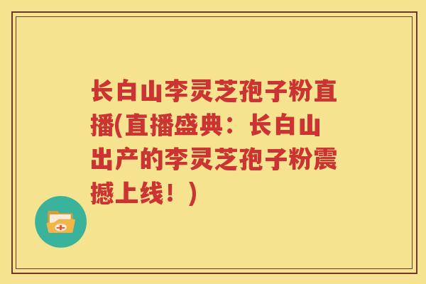 长白山李灵芝孢子粉直播(直播盛典：长白山出产的李灵芝孢子粉震撼上线！)