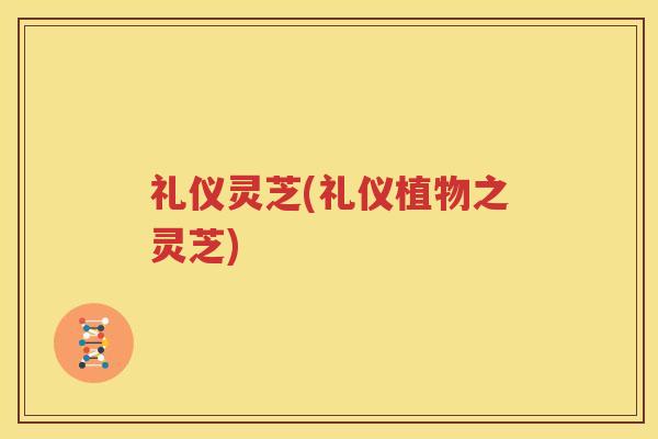 礼仪灵芝(礼仪植物之灵芝)