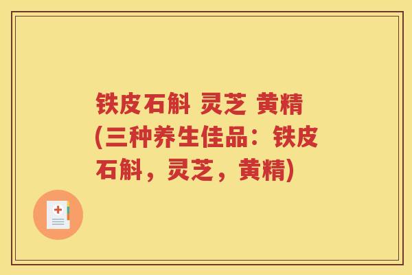 铁皮石斛 灵芝 黄精(三种养生佳品：铁皮石斛，灵芝，黄精)