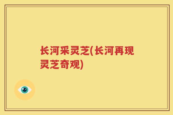 长河采灵芝(长河再现灵芝奇观)
