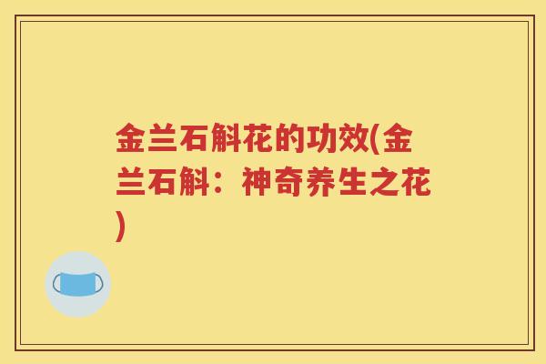金兰石斛花的功效(金兰石斛：神奇养生之花)