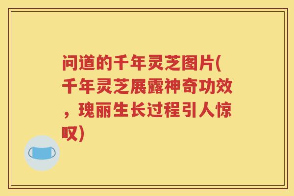 问道的千年灵芝图片(千年灵芝展露神奇功效，瑰丽生长过程引人惊叹)