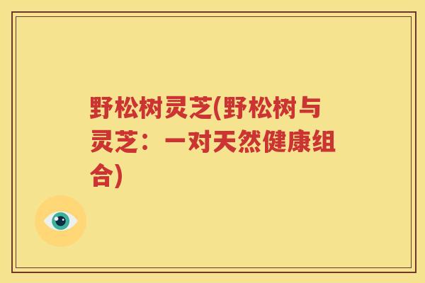 野松树灵芝(野松树与灵芝：一对天然健康组合)