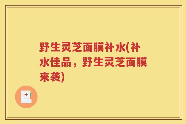 野生灵芝面膜补水(补水佳品，野生灵芝面膜来袭)