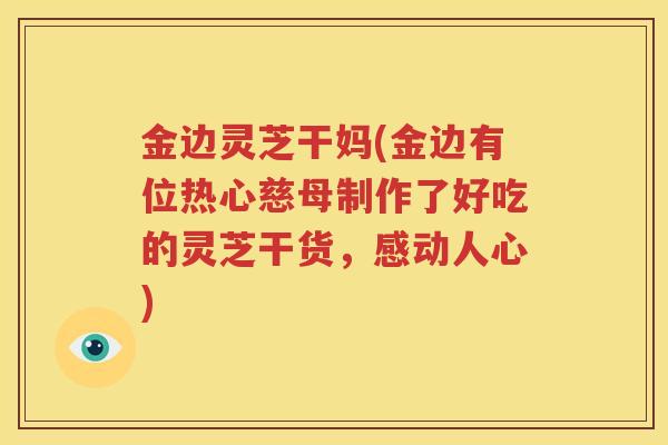金边灵芝干妈(金边有位热心慈母制作了好吃的灵芝干货，感动人心)