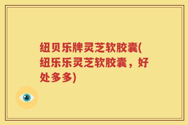 纽贝乐牌灵芝软胶囊(纽乐乐灵芝软胶囊，好处多多)