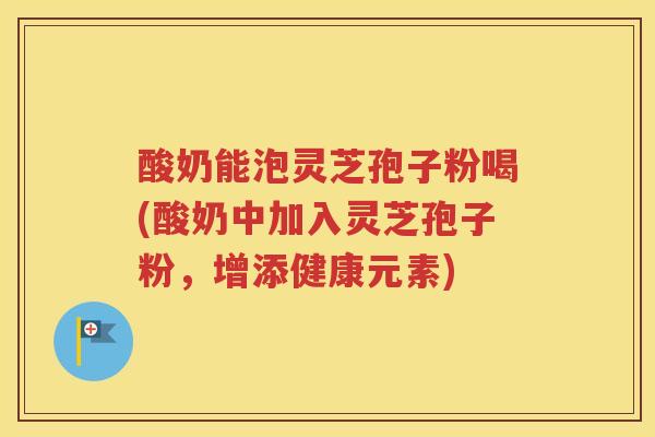 酸奶能泡灵芝孢子粉喝(酸奶中加入灵芝孢子粉，增添健康元素)