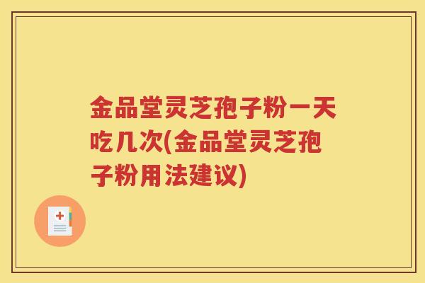金品堂灵芝孢子粉一天吃几次(金品堂灵芝孢子粉用法建议)