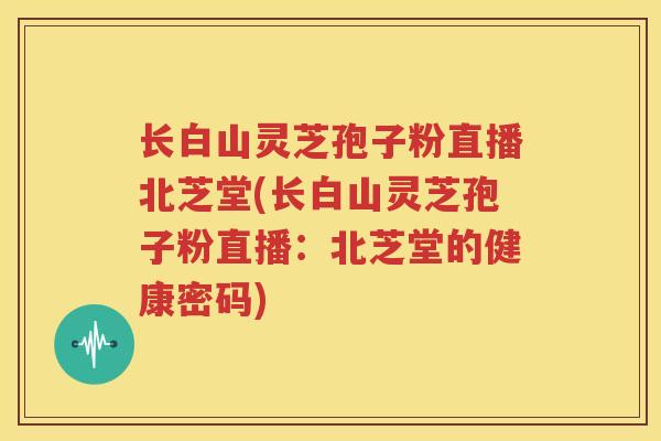 长白山灵芝孢子粉直播北芝堂(长白山灵芝孢子粉直播：北芝堂的健康密码)