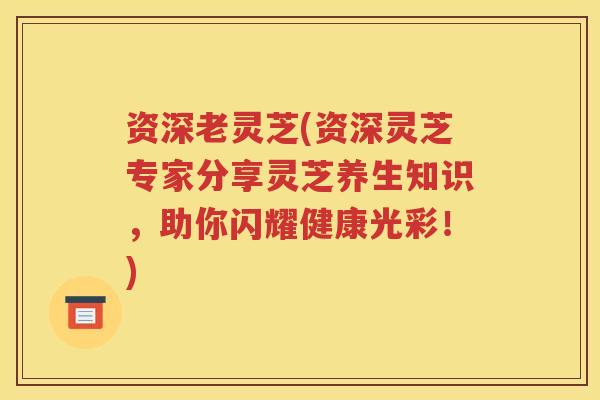 资深老灵芝(资深灵芝专家分享灵芝养生知识，助你闪耀健康光彩！)
