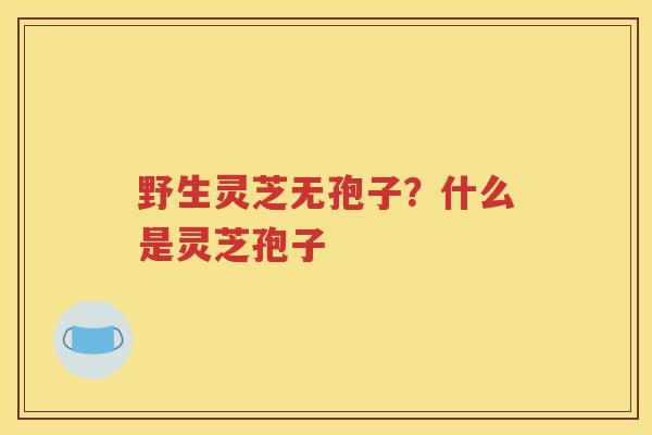 野生灵芝无孢子？什么是灵芝孢子