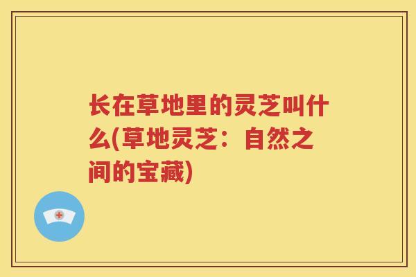 长在草地里的灵芝叫什么(草地灵芝：自然之间的宝藏)