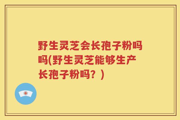 野生灵芝会长孢子粉吗吗(野生灵芝能够生产长孢子粉吗？)