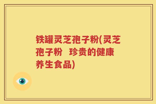 铁罐灵芝孢子粉(灵芝孢子粉  珍贵的健康养生食品)