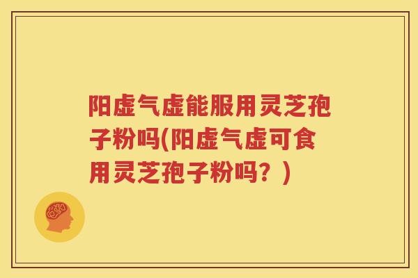 阳虚气虚能服用灵芝孢子粉吗(阳虚气虚可食用灵芝孢子粉吗？)