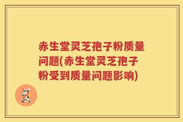 赤生堂灵芝孢子粉质量问题(赤生堂灵芝孢子粉受到质量问题影响)