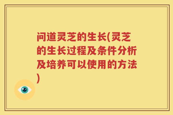 问道灵芝的生长(灵芝的生长过程及条件分析及培养可以使用的方法)