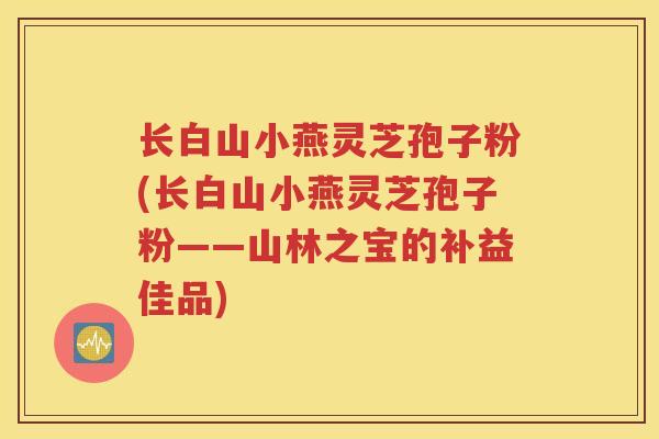 长白山小燕灵芝孢子粉(长白山小燕灵芝孢子粉——山林之宝的补益佳品)