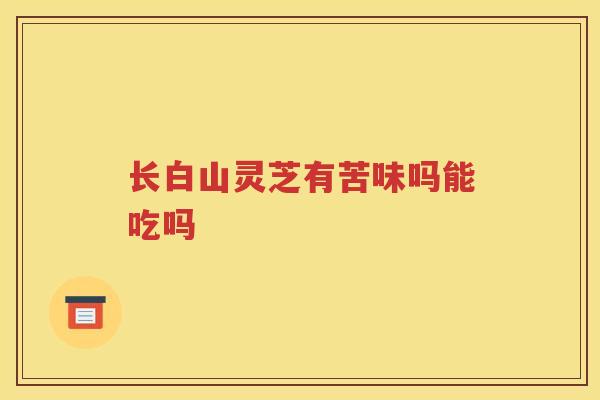 长白山灵芝有苦味吗能吃吗