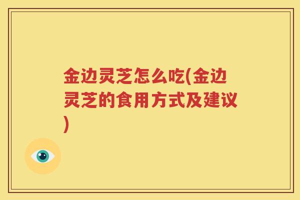 金边灵芝怎么吃(金边灵芝的食用方式及建议)