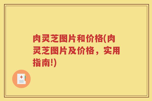 肉灵芝图片和价格(肉灵芝图片及价格，实用指南!)