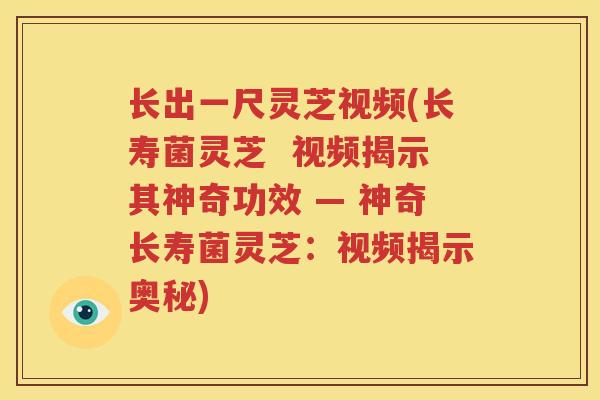 长出一尺灵芝视频(长寿菌灵芝  视频揭示其神奇功效 — 神奇长寿菌灵芝：视频揭示奥秘)