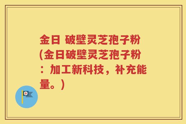 金日 破壁灵芝孢子粉(金日破壁灵芝孢子粉：加工新科技，补充能量。)